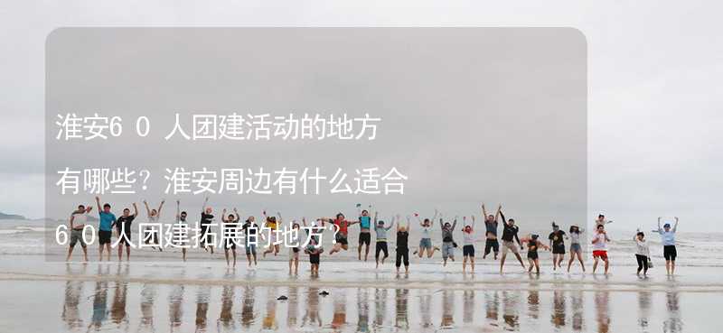 淮安60人團建活動的地方有哪些？淮安周邊有什么適合60人團建拓展的地方？_2