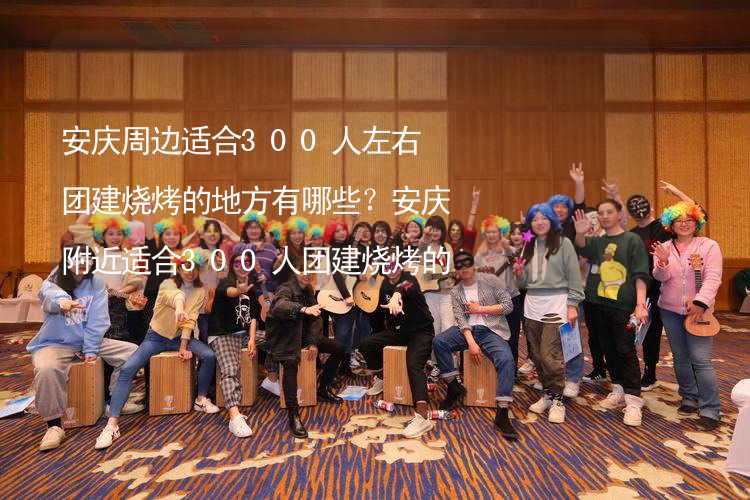 安慶周邊適合300人左右團(tuán)建燒烤的地方有哪些？安慶附近適合300人團(tuán)建燒烤的地方推薦_2