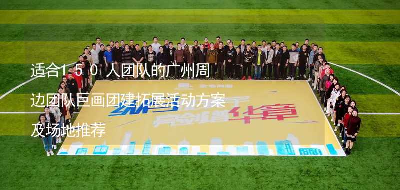 适合150人团队的广州周边团队巨画团建拓展活动方案及场地推荐
