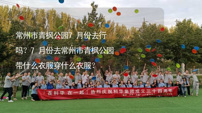 常州市青楓公園7月份去行嗎？7月份去常州市青楓公園帶什么衣服穿什么衣服？_2