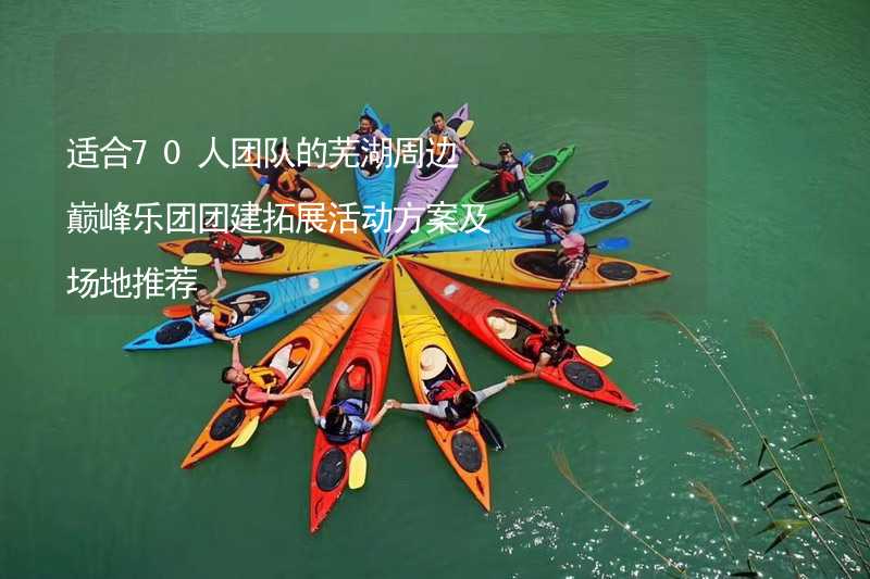 适合70人团队的芜湖周边巅峰乐团团建拓展活动方案及场地推荐