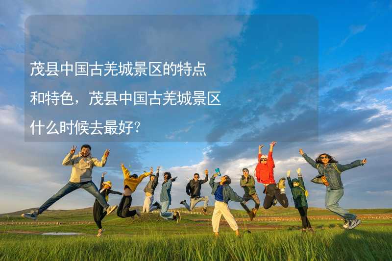 茂县中国古羌城景区的特点和特色，茂县中国古羌城景区什么时候去最好？