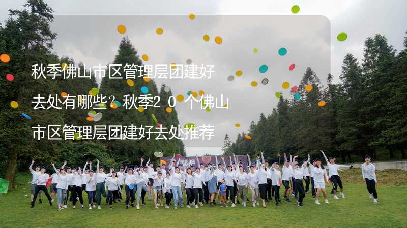 秋季佛山市区管理层团建好去处有哪些？秋季20个佛山市区管理层团建好去处推荐