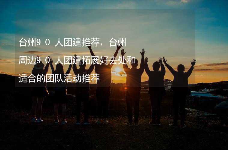 台州90人团建推荐，台州周边90人团建拓展好去处和适合的团队活动推荐