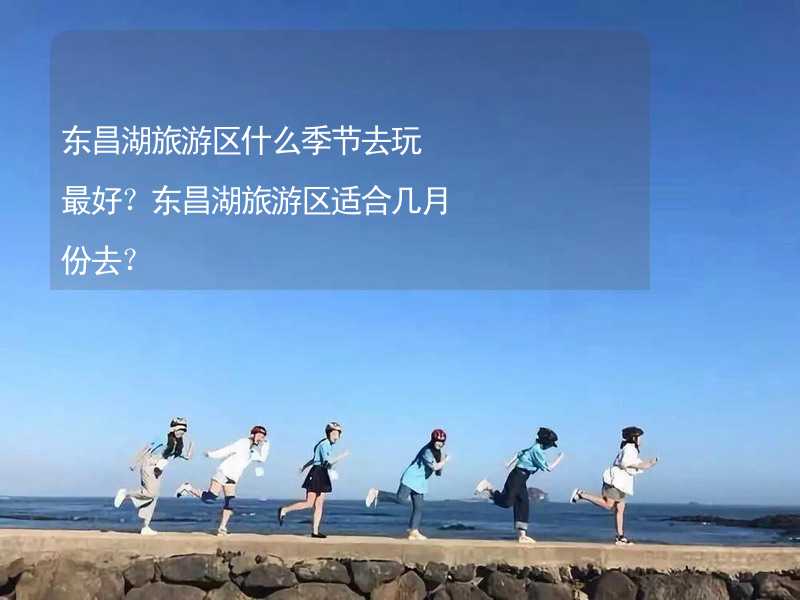 东昌湖旅游区什么季节去玩最好？东昌湖旅游区适合几月份去？