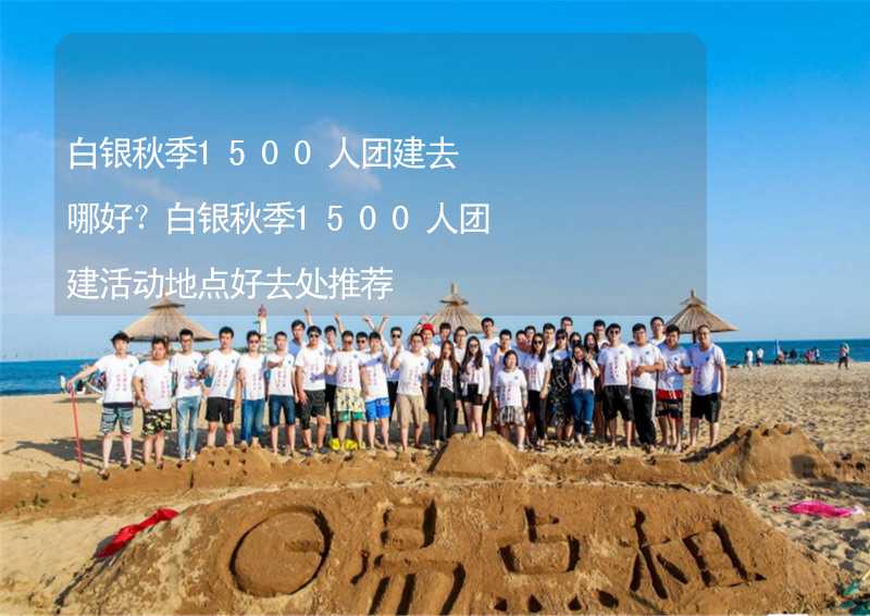 白银秋季1500人团建去哪好？白银秋季1500人团建活动地点好去处推荐_2