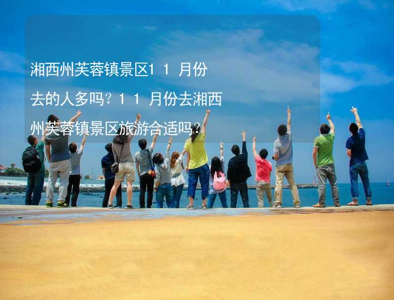湘西州芙蓉镇景区11月份去的人多吗？11月份去湘西州芙蓉镇景区旅游合适吗？