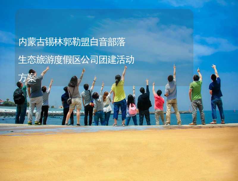 内蒙古锡林郭勒盟白音部落生态旅游度假区公司团建活动方案