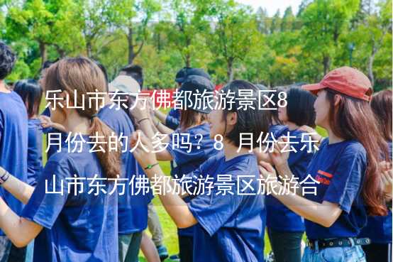 乐山市东方佛都旅游景区8月份去的人多吗？8月份去乐山市东方佛都旅游景区旅游合适吗？_2