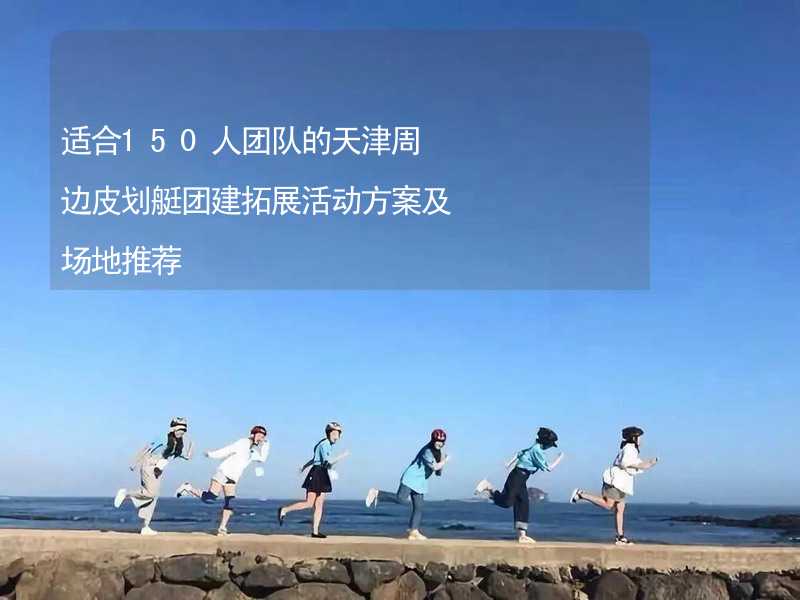 适合150人团队的天津周边皮划艇团建拓展活动方案及场地推荐