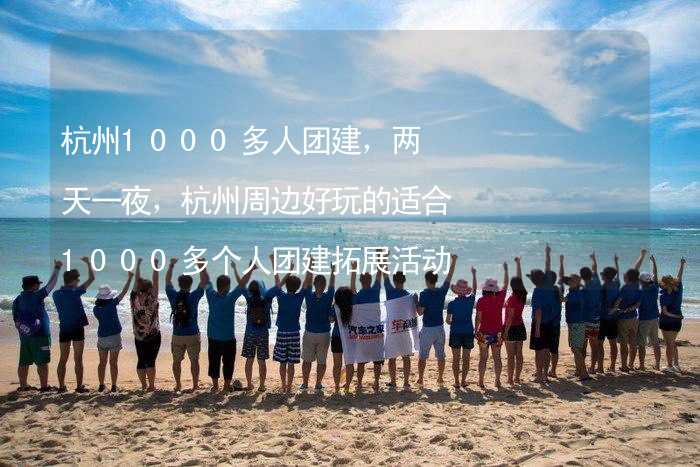 杭州1000多人团建，两天一夜，杭州周边好玩的适合1000多个人团建拓展活动的地方推荐