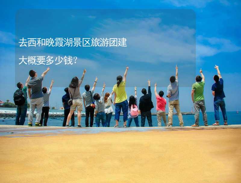 去西和晚霞湖景区旅游团建大概要多少钱？