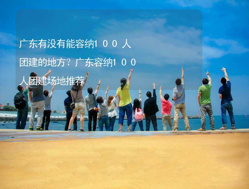 廣東有沒有能容納100人團建的地方？廣東容納100人團建場地推薦_1