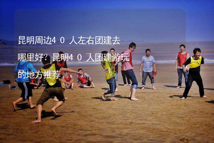 昆明周边40人左右团建去哪里好？昆明40人团建游玩的地方推荐_1