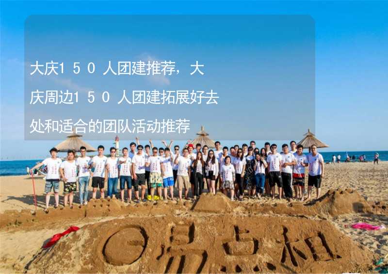 大庆150人团建推荐，大庆周边150人团建拓展好去处和适合的团队活动推荐