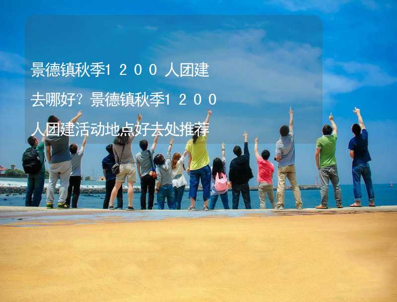 景德镇秋季1200人团建去哪好？景德镇秋季1200人团建活动地点好去处推荐