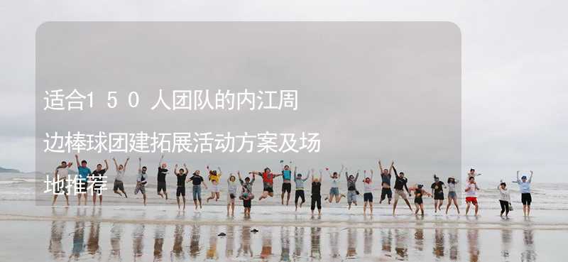 适合150人团队的内江周边棒球团建拓展活动方案及场地推荐