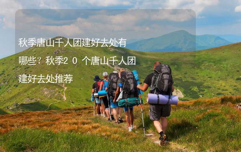 秋季唐山千人团建好去处有哪些？秋季20个唐山千人团建好去处推荐