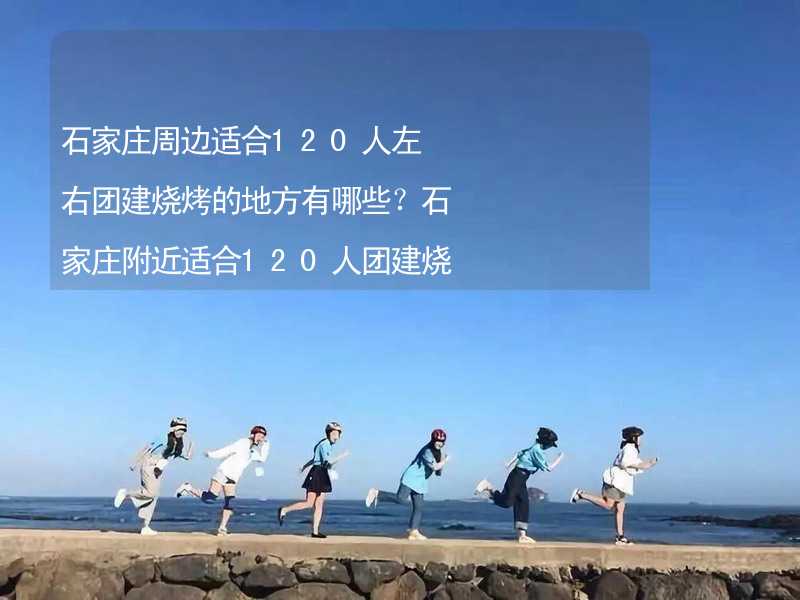 石家庄周边适合120人左右团建烧烤的地方有哪些？石家庄附近适合120人团建烧烤的地方推荐