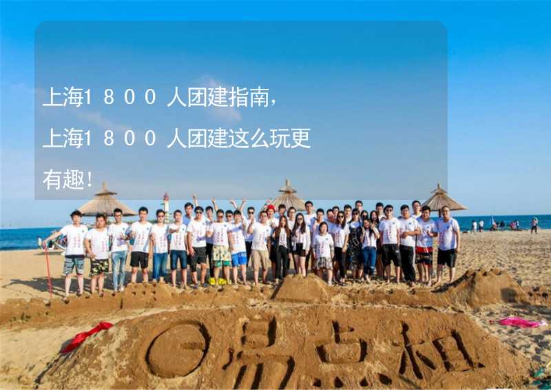 上海1800人团建指南，上海1800人团建这么玩更有趣！