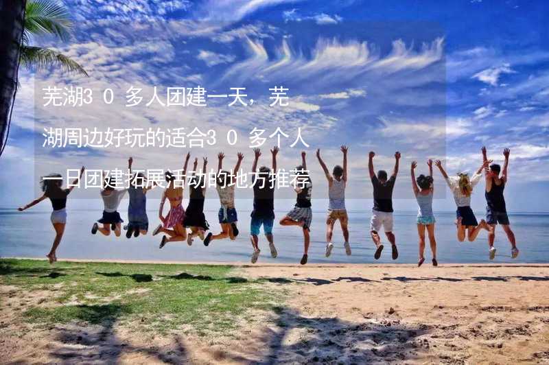 芜湖30多人团建一天，芜湖周边好玩的适合30多个人一日团建拓展活动的地方推荐