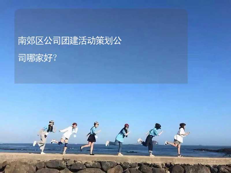 南郊区公司团建活动策划公司哪家好？_1