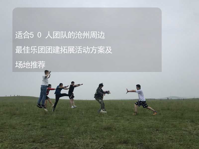 适合50人团队的沧州周边最佳乐团团建拓展活动方案及场地推荐