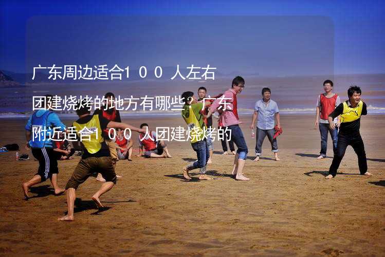 廣東周邊適合100人左右團建燒烤的地方有哪些？廣東附近適合100人團建燒烤的地方推薦_2