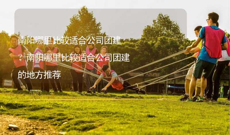 南阳哪里比较适合公司团建？南阳哪里比较适合公司团建的地方推荐_1