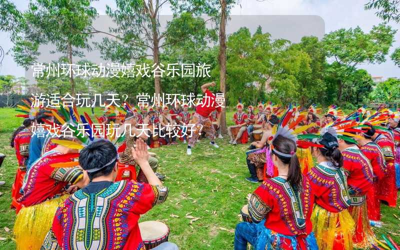 常州环球动漫嬉戏谷乐园旅游适合玩几天？常州环球动漫嬉戏谷乐园玩几天比较好？_2