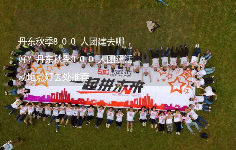 丹东秋季800人团建去哪好？丹东秋季800人团建活动地点好去处推荐