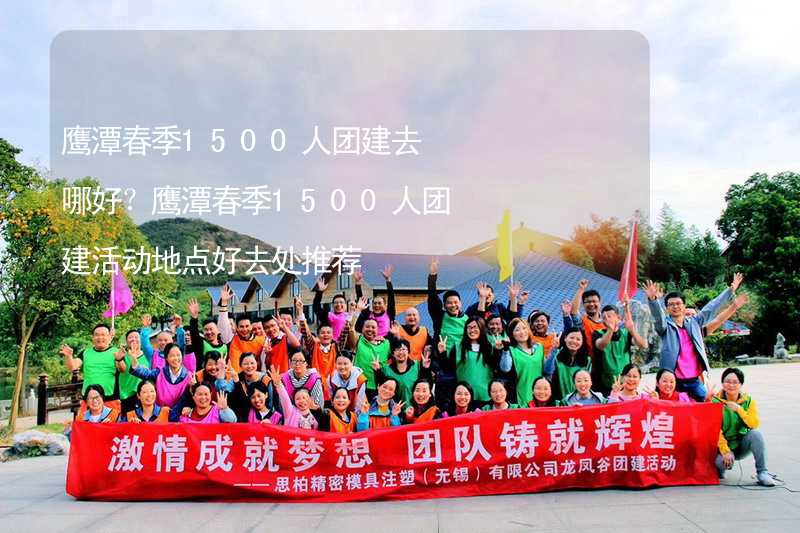 鹰潭春季1500人团建去哪好？鹰潭春季1500人团建活动地点好去处推荐