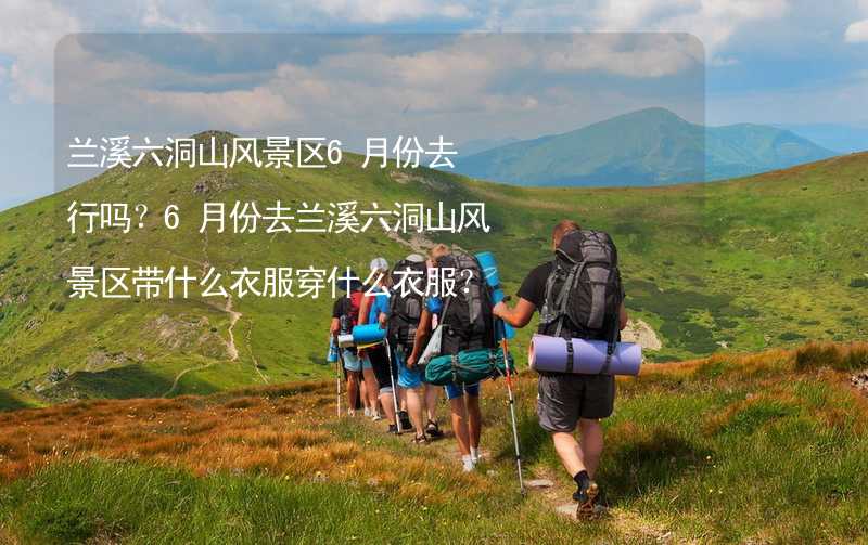 兰溪六洞山风景区6月份去行吗？6月份去兰溪六洞山风景区带什么衣服穿什么衣服？