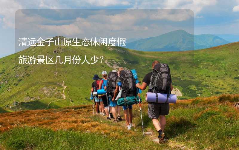 清远金子山原生态休闲度假旅游景区几月份人少？_1