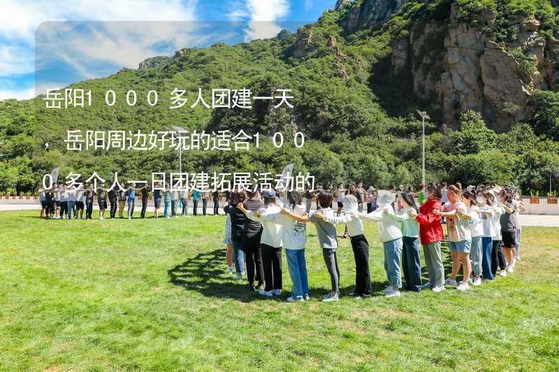 岳阳1000多人团建一天，岳阳周边好玩的适合1000多个人一日团建拓展活动的地方推荐