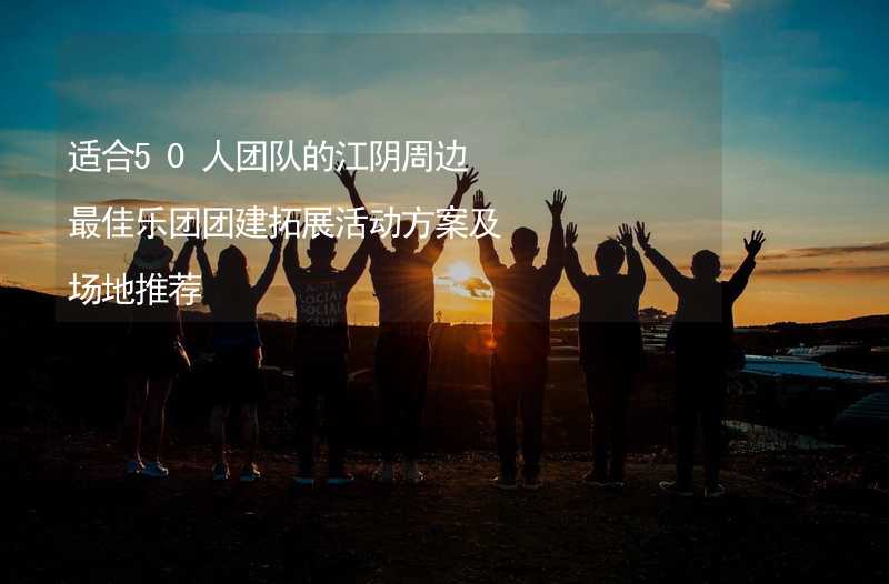 适合50人团队的江阴周边最佳乐团团建拓展活动方案及场地推荐