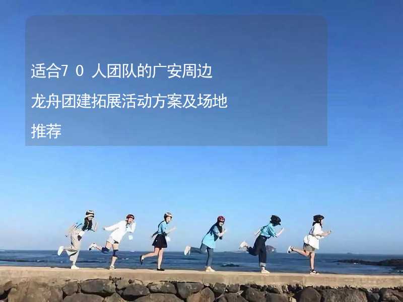 适合70人团队的广安周边龙舟团建拓展活动方案及场地推荐