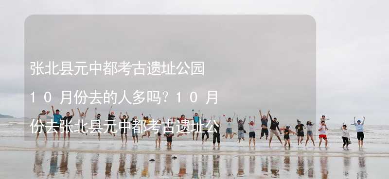 張北縣元中都考古遺址公園10月份去的人多嗎？10月份去張北縣元中都考古遺址公園旅游合適嗎？_2