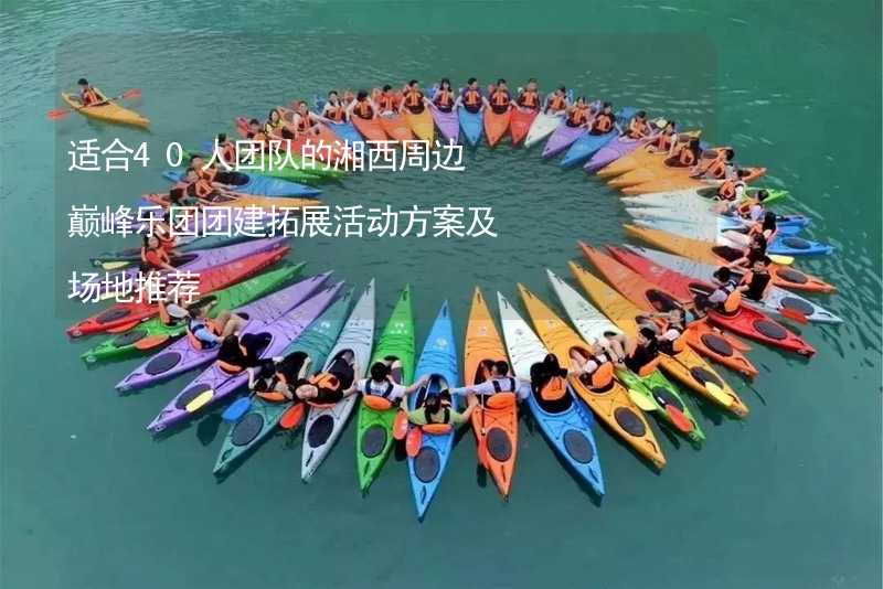 适合40人团队的湘西周边巅峰乐团团建拓展活动方案及场地推荐