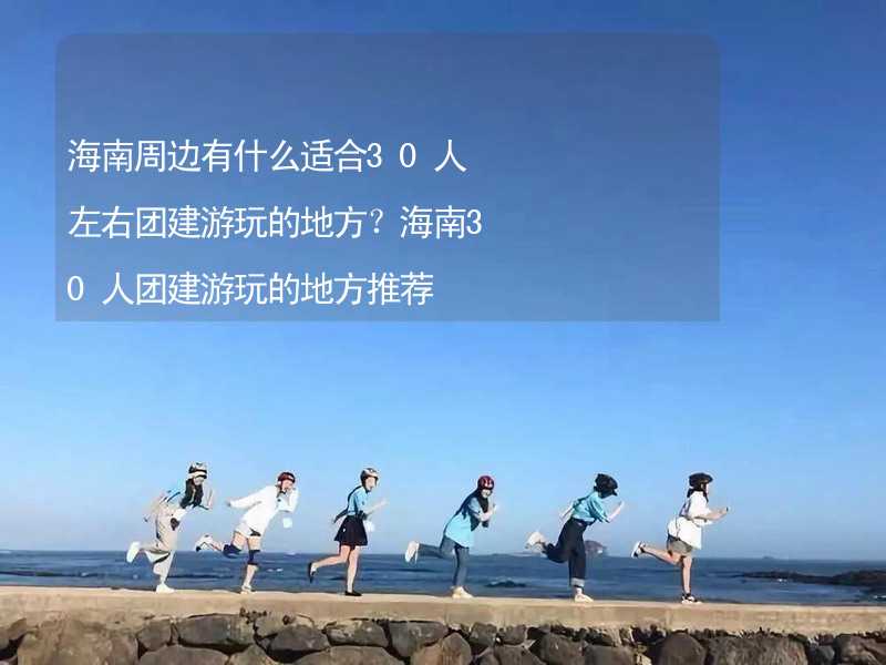 海南周边有什么适合30人左右团建游玩的地方？海南30人团建游玩的地方推荐_2