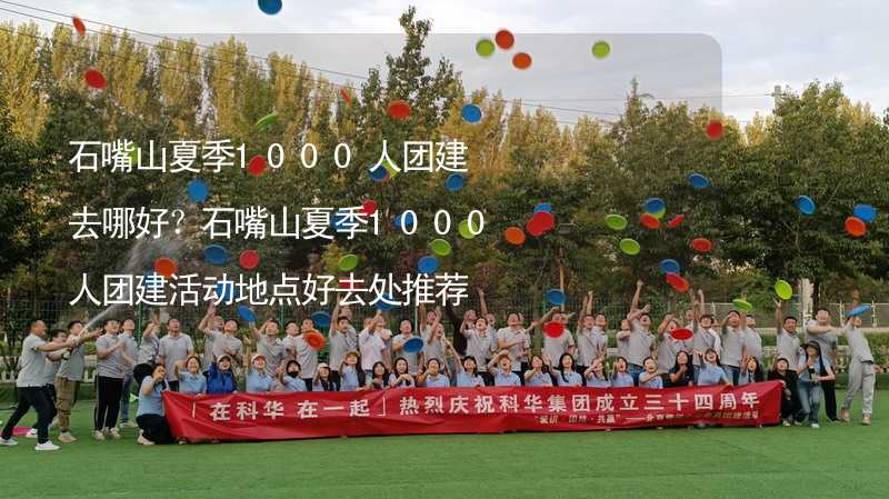 石嘴山夏季1000人团建去哪好？石嘴山夏季1000人团建活动地点好去处推荐_2