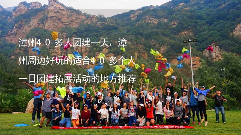 漳州40多人团建一天，漳州周边好玩的适合40多个人一日团建拓展活动的地方推荐