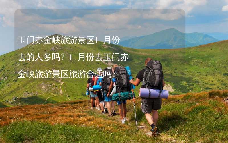 玉门赤金峡旅游景区1月份去的人多吗？1月份去玉门赤金峡旅游景区旅游合适吗？_2