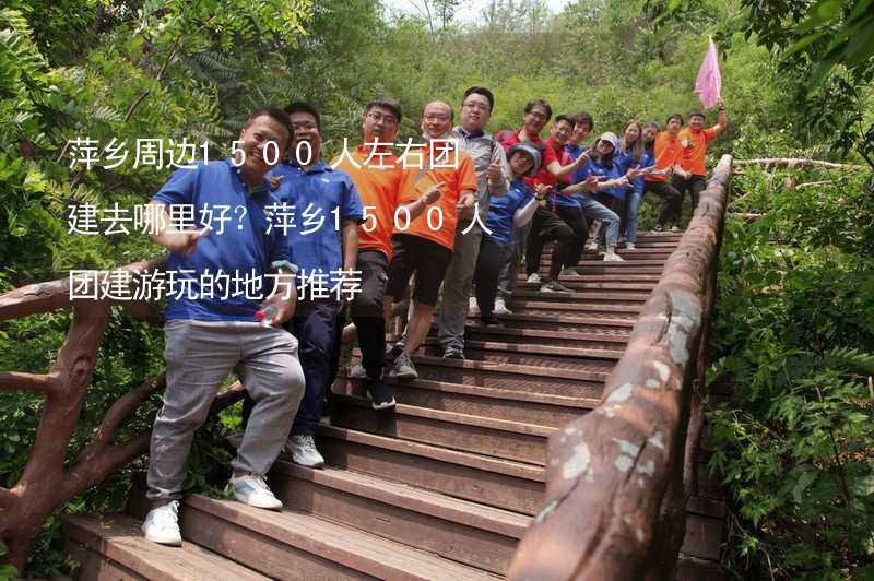 萍乡周边1500人左右团建去哪里好？萍乡1500人团建游玩的地方推荐