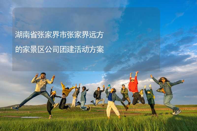 湖南省张家界市张家界远方的家景区公司团建活动方案