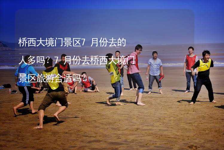 桥西大境门景区7月份去的人多吗？7月份去桥西大境门景区旅游合适吗？_1