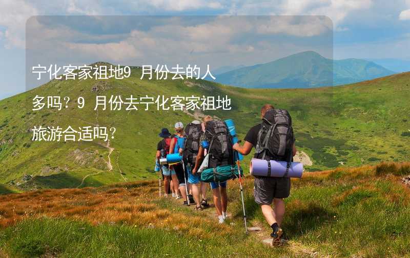 宁化客家祖地9月份去的人多吗？9月份去宁化客家祖地旅游合适吗？_1