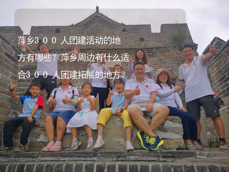 萍乡300人团建活动的地方有哪些？萍乡周边有什么适合300人团建拓展的地方？