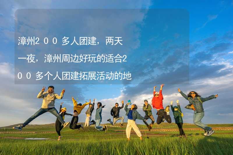 漳州200多人团建，两天一夜，漳州周边好玩的适合200多个人团建拓展活动的地方推荐