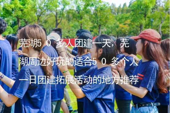 芜湖50多人团建一天，芜湖周边好玩的适合50多个人一日团建拓展活动的地方推荐_2